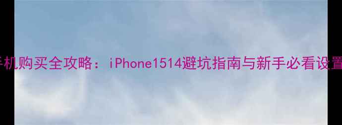 图片 苹果手机购买全攻略：iPhone1514避坑指南与新手必看设置教程1