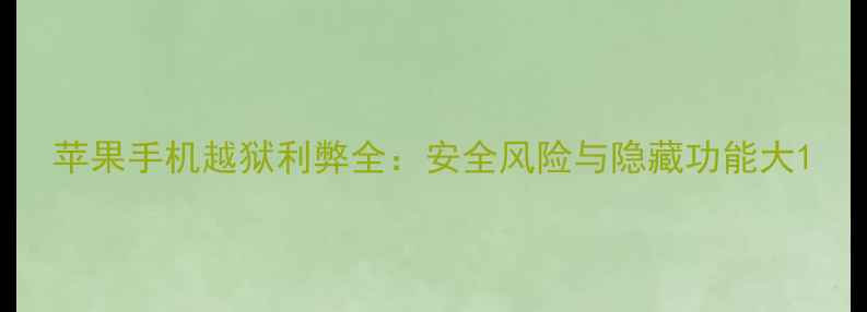 苹果手机越狱利弊全安全风险与隐藏功能大