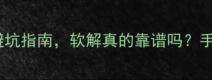 苹果手机软解教程避坑指南软解真的靠谱吗手把手教你判断风险