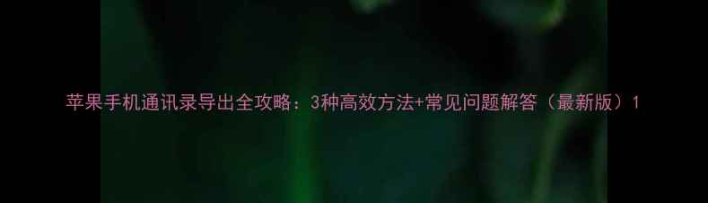 苹果手机通讯录导出全攻略3种高效方法常见问题解答最新版