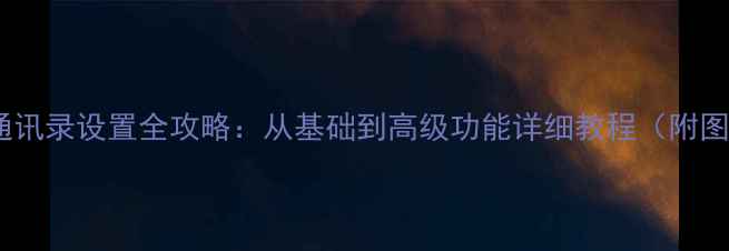 图片 苹果手机通讯录设置全攻略：从基础到高级功能详细教程（附图文步骤）1