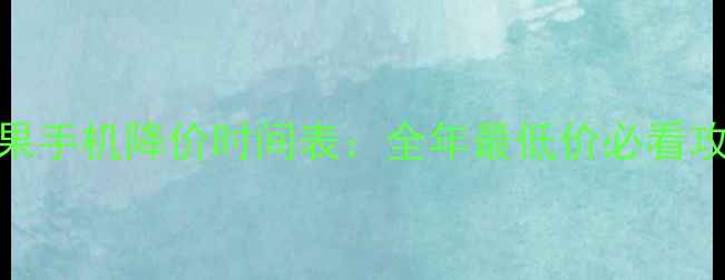 苹果手机降价时间表全年最低价必看攻略