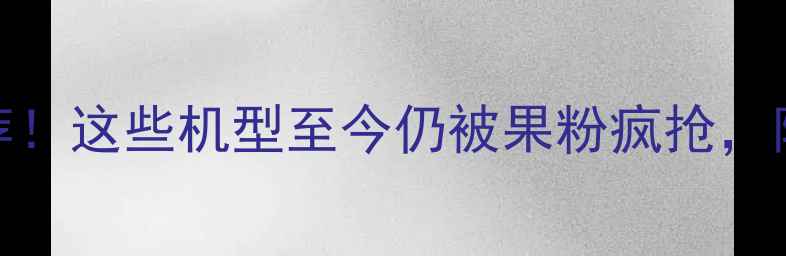 苹果最经典的手机推荐这些机型至今仍被果粉疯抢附详细测评和购买指南