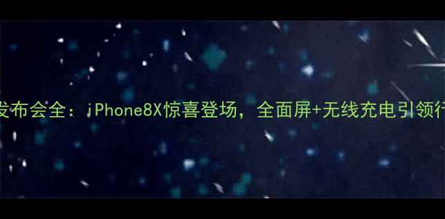 苹果秋季发布会全iPhone8X惊喜登场全面屏无线充电引领行业新趋势