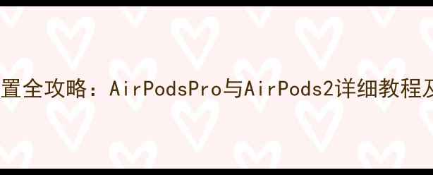 苹果耳机按键设置全攻略AirPodsPro与AirPods2详细教程及常见问题解答