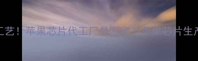 苹果芯片制造工艺苹果芯片代工厂是哪家苹果芯片生产全流程大公开