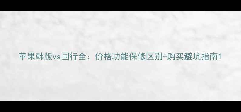 图片 苹果韩版vs国行全：价格功能保修区别+购买避坑指南1