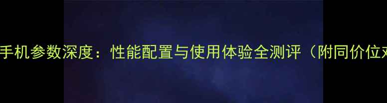 图片 荣耀1手机参数深度：性能配置与使用体验全测评（附同价位对比）