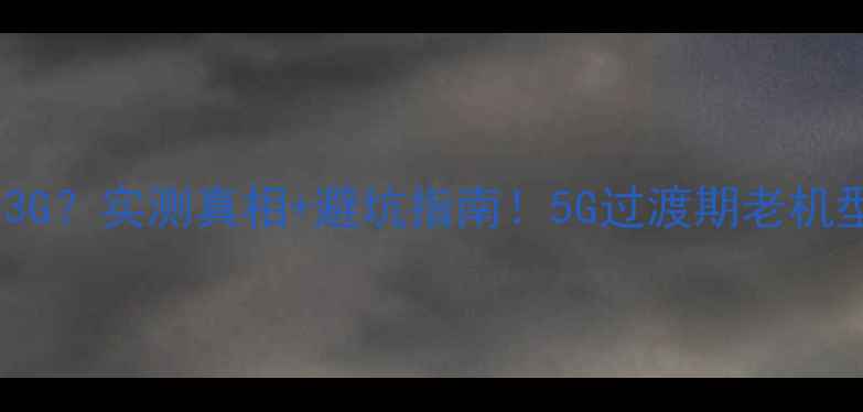 荣耀3不支持3G实测真相避坑指南5G过渡期老机型网络问题全