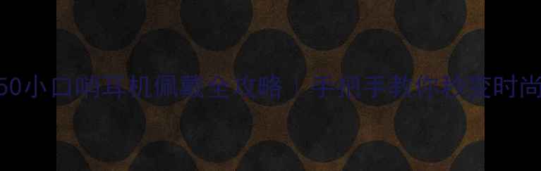 荣耀50小口哨耳机佩戴全攻略手把手教你秒变时尚达人