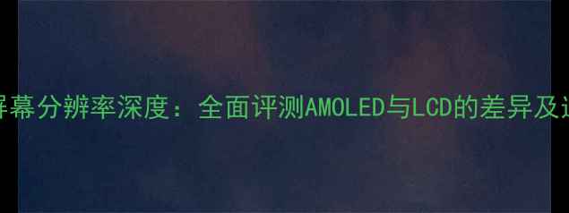 图片 荣耀5X屏幕分辨率深度：全面评测AMOLED与LCD的差异及选购指南