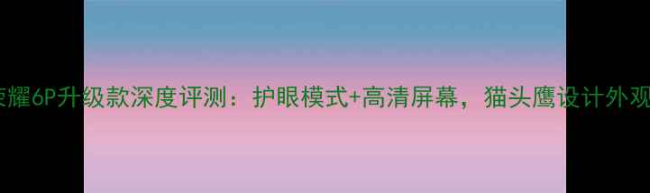 荣耀6P升级款深度评测护眼模式高清屏幕猫头鹰设计外观