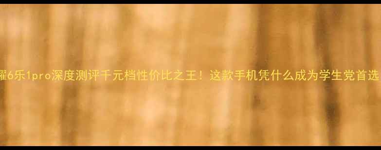 荣耀6乐1pro深度测评千元档性价比之王这款手机凭什么成为学生党首选