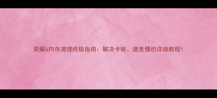 荣耀6内存清理终极指南解决卡顿速度慢的详细教程