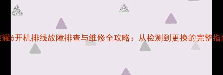 图片 荣耀6开机排线故障排查与维修全攻略：从检测到更换的完整指南