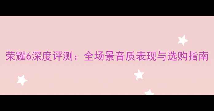 图片 荣耀6深度评测：全场景音质表现与选购指南