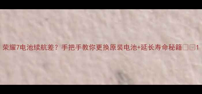 荣耀7电池续航差手把手教你更换原装电池延长寿命秘籍