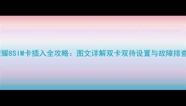 荣耀8SIM卡插入全攻略图文详解双卡双待设置与故障排查