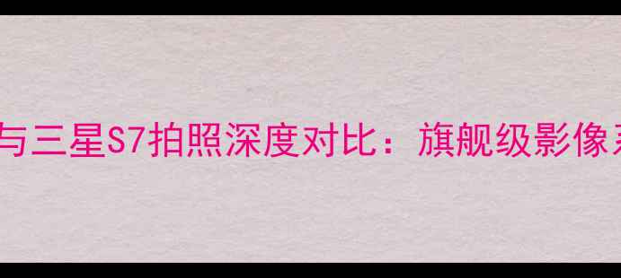 荣耀8与三星S7拍照深度对比旗舰级影像系统全