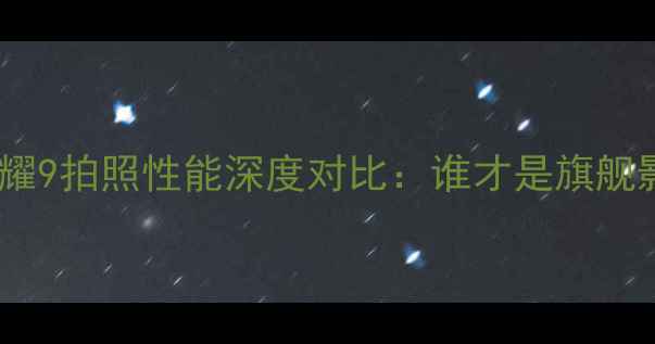 图片 荣耀8与荣耀9拍照性能深度对比：谁才是旗舰影像王者？