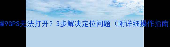 荣耀9GPS无法打开3步解决定位问题附详细操作指南