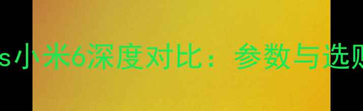 荣耀9vs小米6深度对比参数与选购指南