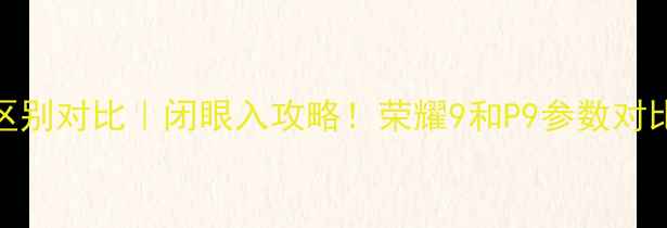 图片 荣耀9和P9区别对比｜闭眼入攻略！荣耀9和P9参数对比+避坑指南