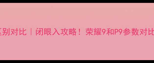 图片 荣耀9和P9区别对比｜闭眼入攻略！荣耀9和P9参数对比+避坑指南1