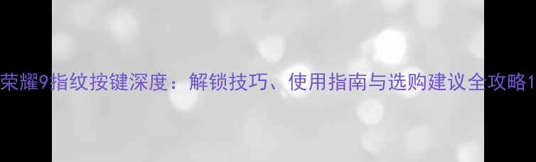 荣耀9指纹按键深度解锁技巧使用指南与选购建议全攻略