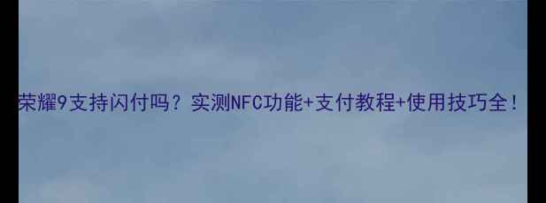 荣耀9支持闪付吗实测NFC功能支付教程使用技巧全