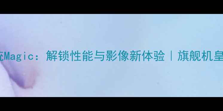 荣耀9系统Magic解锁性能与影像新体验旗舰机皇深度测评