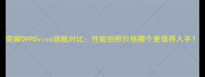 荣耀OPPOvivo旗舰对比性能拍照价格哪个更值得入手