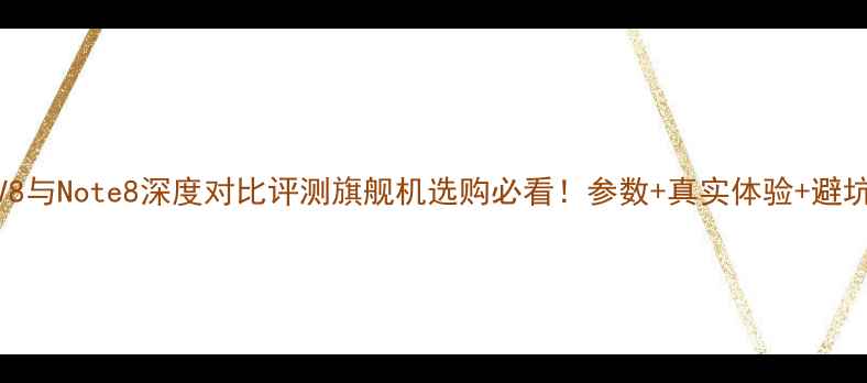 图片 荣耀V8与Note8深度对比评测旗舰机选购必看！参数+真实体验+避坑指南