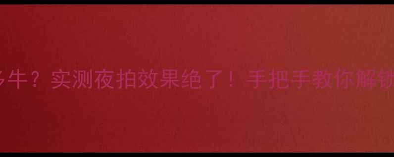 荣耀V8光感应器有多牛实测夜拍效果绝了手把手教你解锁黑科技拍照技巧