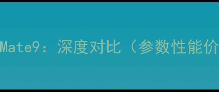 荣耀V9vs华为Mate9深度对比参数性能价格选购指南