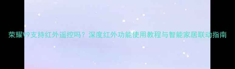 图片 荣耀V9支持红外遥控吗？深度红外功能使用教程与智能家居联动指南