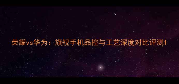 图片 荣耀vs华为：旗舰手机品控与工艺深度对比评测1