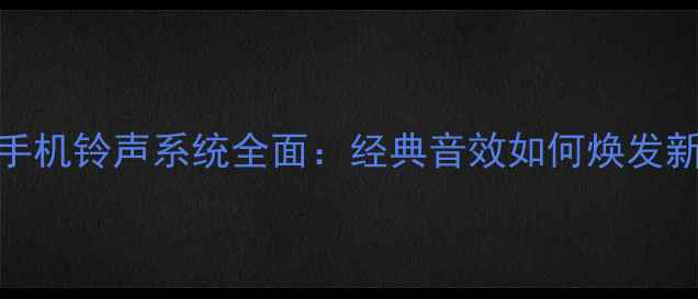 荣耀手机铃声系统全面经典音效如何焕发新生