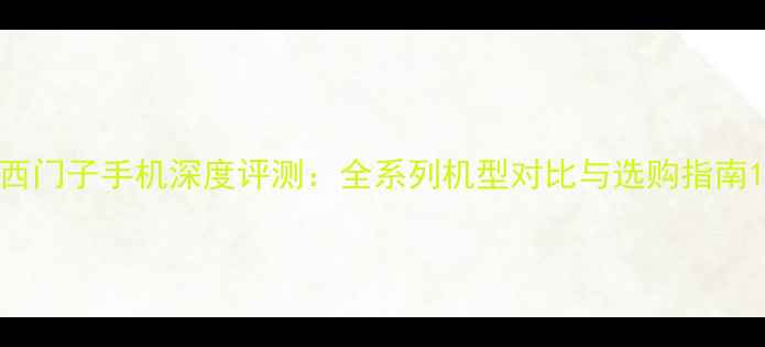 西门子手机深度评测全系列机型对比与选购指南
