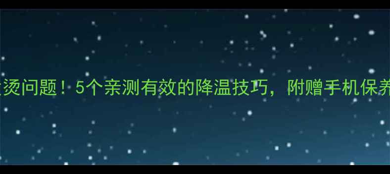 图片 解决手机发烫问题！5个亲测有效的降温技巧，附赠手机保养指南📱💨1