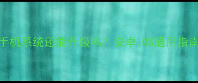 解除锁机后手机系统还能升级吗安卓iOS通用指南及操作步骤