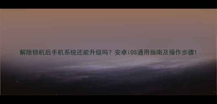 图片 解除锁机后手机系统还能升级吗？安卓iOS通用指南及操作步骤1