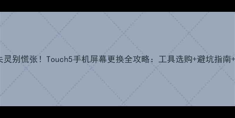 触屏失灵别慌张Touch5手机屏幕更换全攻略工具选购避坑指南成本