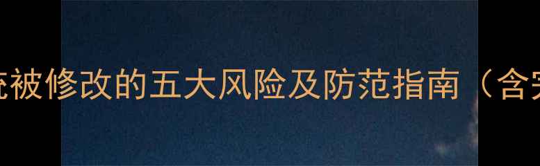 警惕手机系统被修改的五大风险及防范指南含完整操作流程