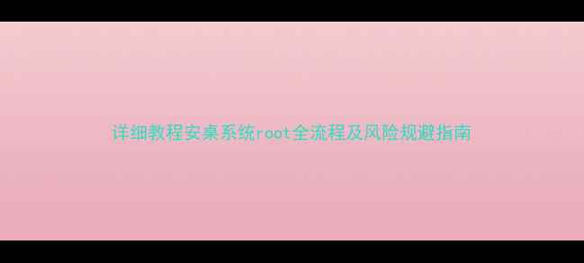 图片 详细教程安桌系统root全流程及风险规避指南