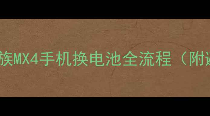 详细教程魅族MX4手机换电池全流程附避坑指南