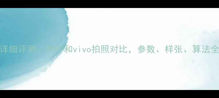 图片 详细评测：OPPO和vivo拍照对比，参数、样张、算法全