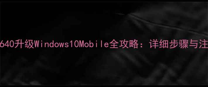 图片 诺基亚640升级Windows10Mobile全攻略：详细步骤与注意事项
