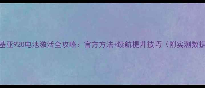诺基亚920电池激活全攻略官方方法续航提升技巧附实测数据