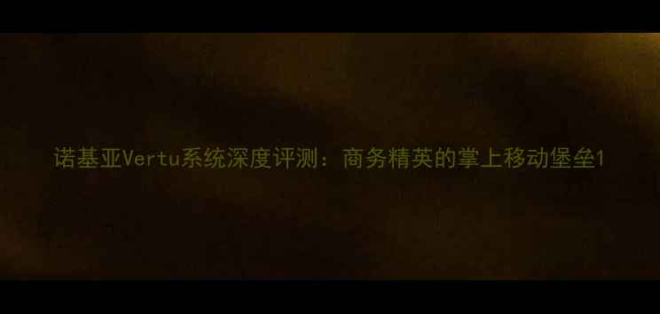 诺基亚Vertu系统深度评测商务精英的掌上移动堡垒